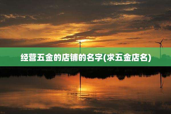 经营五金的店铺的名字(求五金店名)