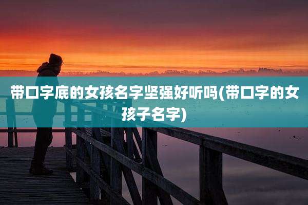 带口字底的女孩名字坚强好听吗(带口字的女孩子名字)