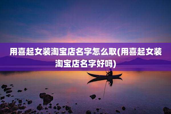用喜起女装淘宝店名字怎么取(用喜起女装淘宝店名字好吗)