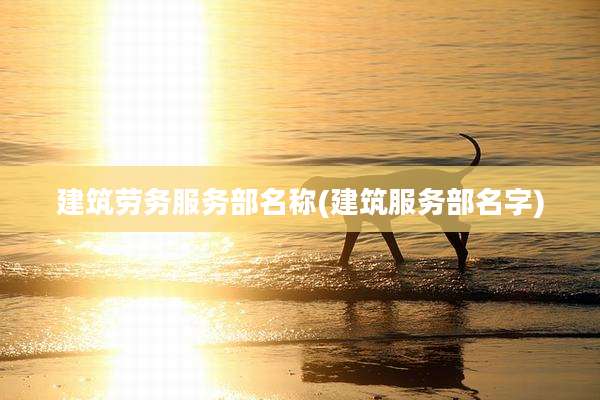 建筑劳务服务部名称(建筑服务部名字)