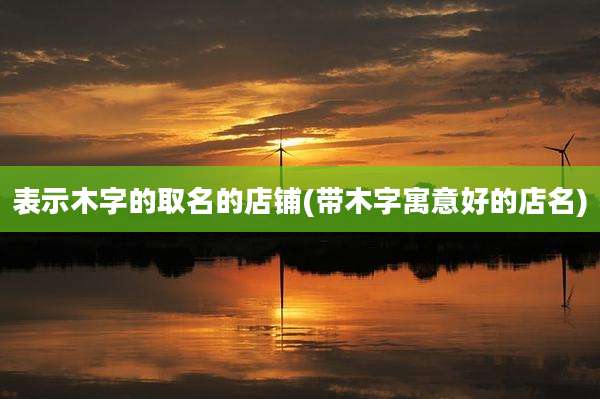 表示木字的取名的店铺(带木字寓意好的店名)