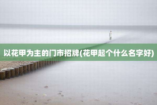 以花甲为主的门市招牌(花甲起个什么名字好)