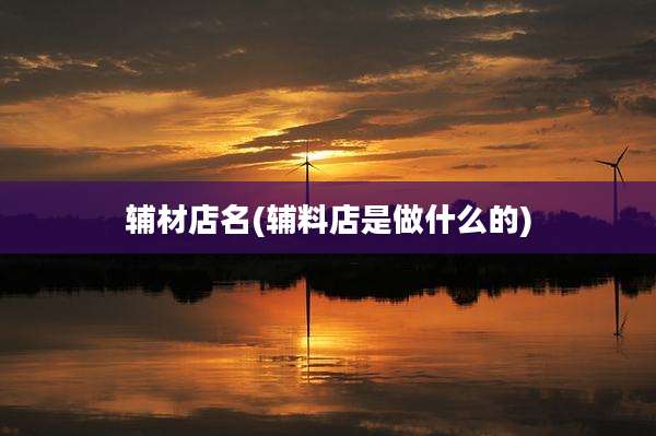 辅材店名(辅料店是做什么的)