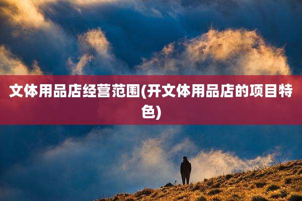 文体用品店经营范围(开文体用品店的项目特色)