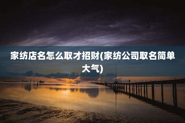 家纺店名怎么取才招财(家纺公司取名简单大气)