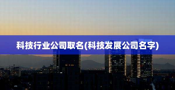 科技行业公司取名(科技发展公司名字)