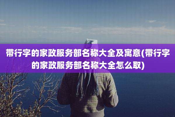 带行字的家政服务部名称大全及寓意(带行字的家政服务部名称大全怎么取)