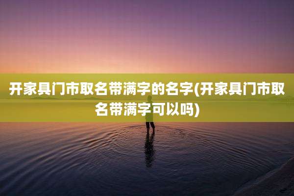 开家具门市取名带满字的名字(开家具门市取名带满字可以吗)