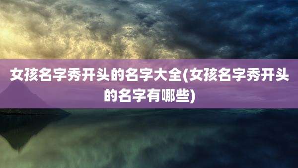 女孩名字秀开头的名字大全(女孩名字秀开头的名字有哪些)
