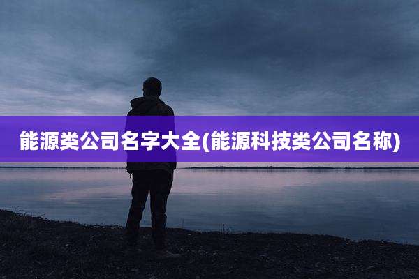 能源类公司名字大全(能源科技类公司名称)
