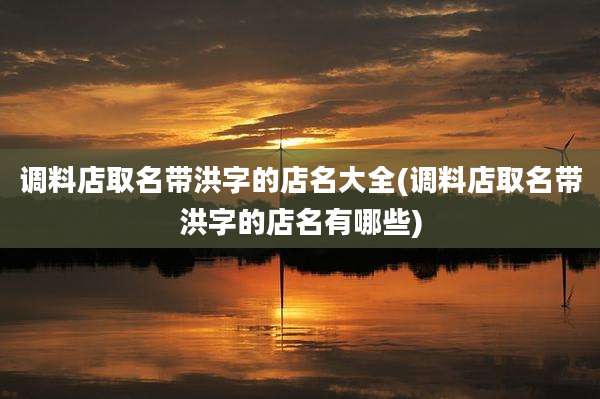 调料店取名带洪字的店名大全(调料店取名带洪字的店名有哪些)