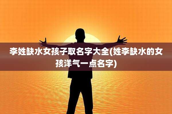 李姓缺水女孩子取名字大全(姓李缺水的女孩洋气一点名字)