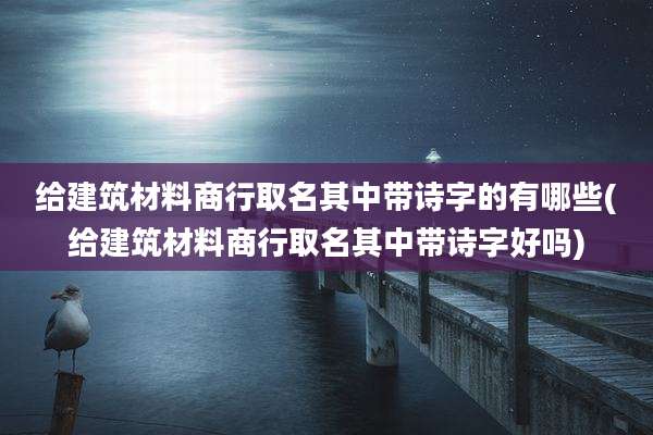 给建筑材料商行取名其中带诗字的有哪些(给建筑材料商行取名其中带诗字好吗)