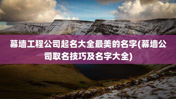 幕墙工程公司起名大全最美的名字(幕墙公司取名技巧及名字大全)