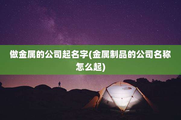 做金属的公司起名字(金属制品的公司名称怎么起)