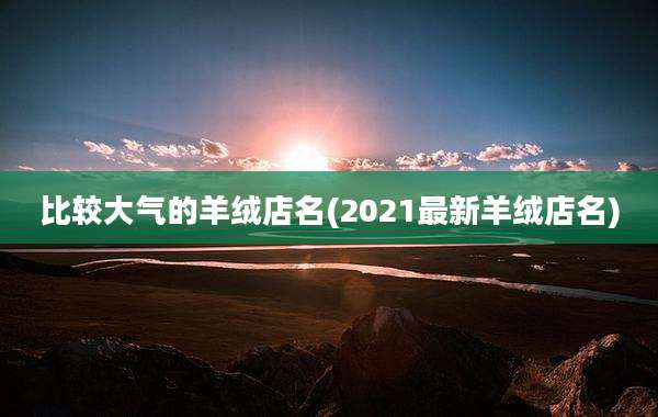 比较大气的羊绒店名(2021最新羊绒店名)