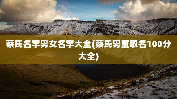 蔡氏名字男女名字大全(蔡氏男宝取名100分大全)