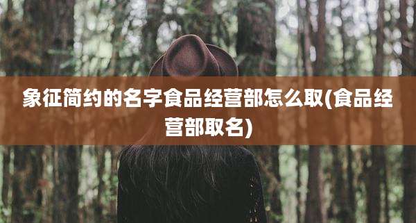 象征简约的名字食品经营部怎么取(食品经营部取名)