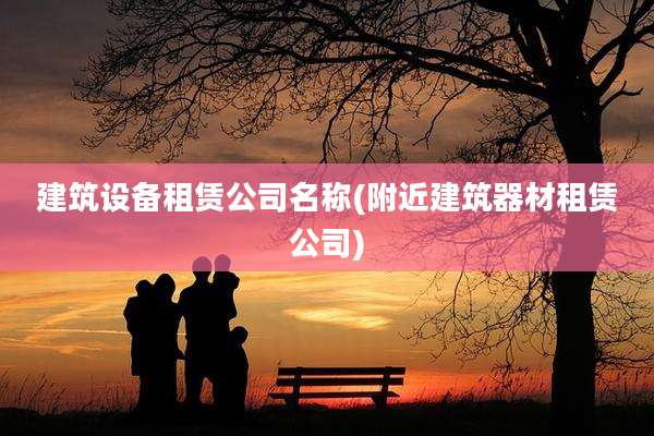 建筑设备租赁公司名称(附近建筑器材租赁公司)
