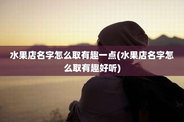 水果店名字怎么取有趣一点(水果店名字怎么取有趣好听)