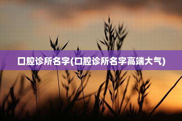囗腔诊所名字(口腔诊所名字高端大气)