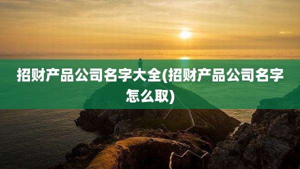 招财产品公司名字大全(招财产品公司名字怎么取)