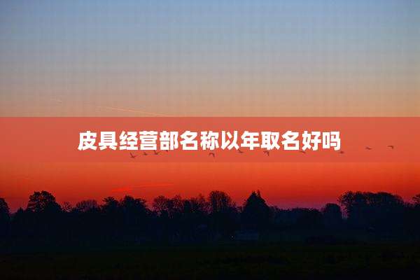 皮具经营部名称以年取名好吗
