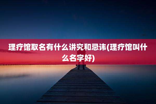 理疗馆取名有什么讲究和忌讳(理疗馆叫什么名字好)