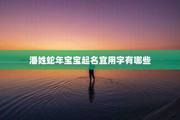 潘姓蛇年宝宝起名宜用字有哪些