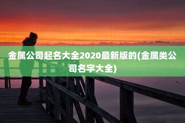 金属公司起名大全2020最新版的(金属类公司名字大全)