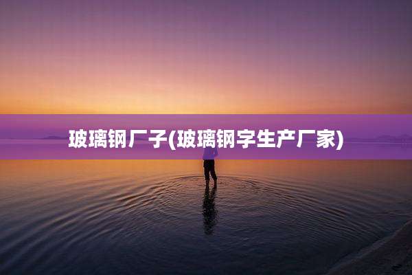 玻璃钢厂子(玻璃钢字生产厂家)