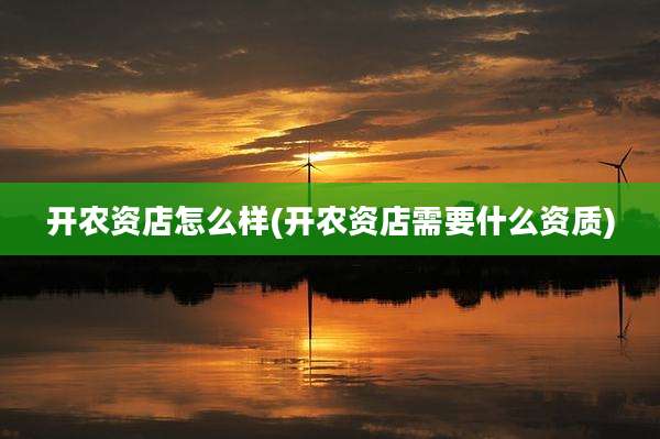 开农资店怎么样(开农资店需要什么资质)