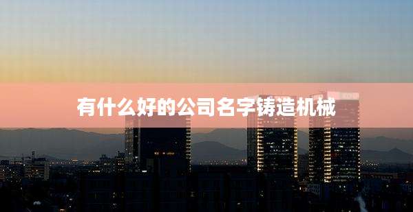 有什么好的公司名字铸造机械