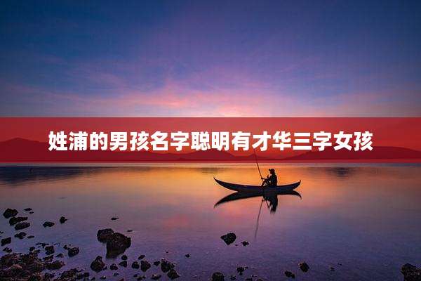 姓浦的男孩名字聪明有才华三字女孩