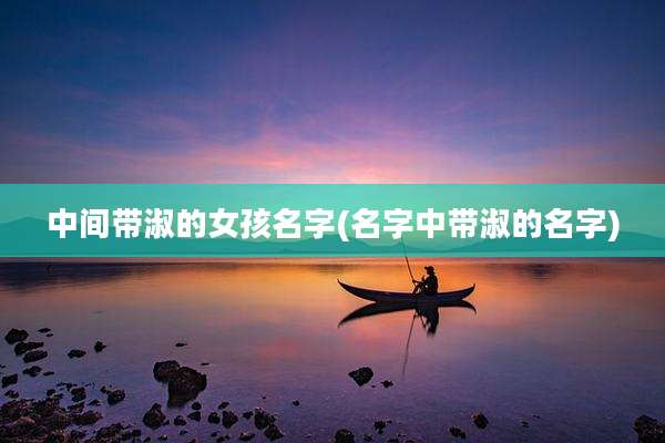 中间带淑的女孩名字(名字中带淑的名字)