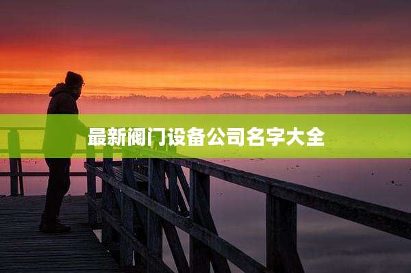 最新阀门设备公司名字大全