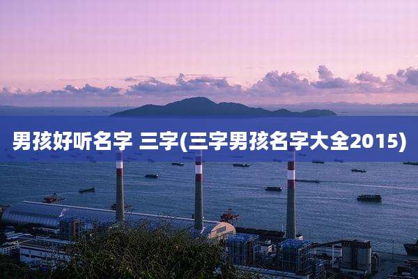 男孩好听名字 三字(三字男孩名字大全2015)