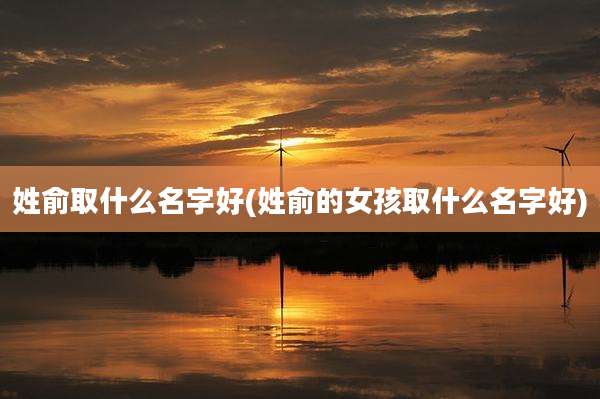 姓俞取什么名字好(姓俞的女孩取什么名字好)