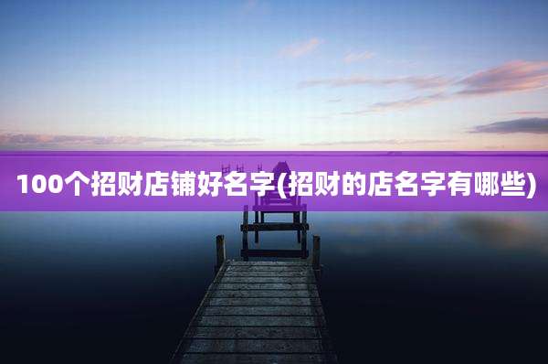 100个招财店铺好名字(招财的店名字有哪些)