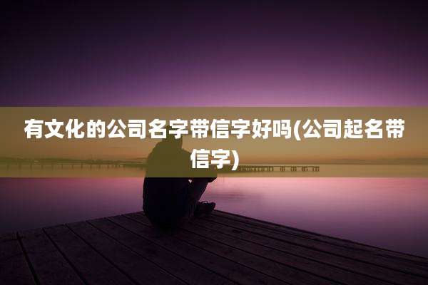 有文化的公司名字带信字好吗(公司起名带信字)