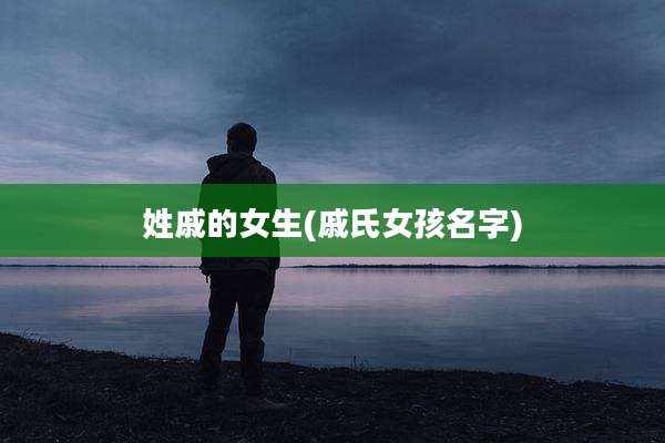 姓戚的女生(戚氏女孩名字)