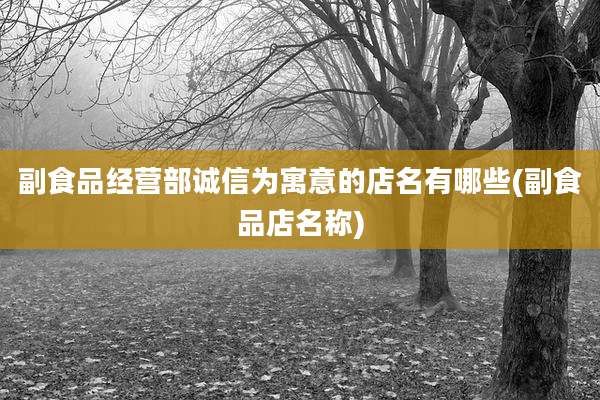 副食品经营部诚信为寓意的店名有哪些(副食品店名称)