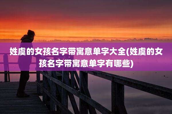 姓虞的女孩名字带寓意单字大全(姓虞的女孩名字带寓意单字有哪些)