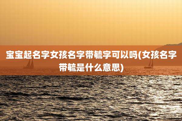 宝宝起名字女孩名字带毓字可以吗(女孩名字带毓是什么意思)