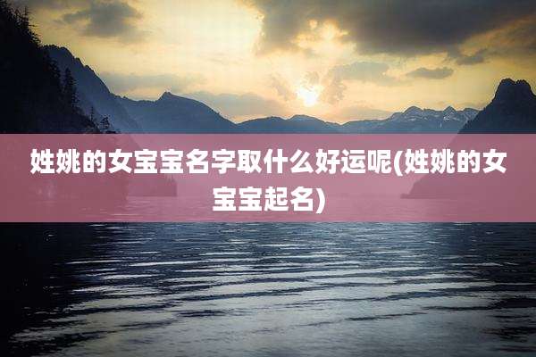 姓姚的女宝宝名字取什么好运呢(姓姚的女宝宝起名)
