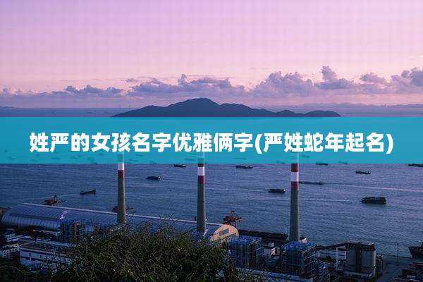 姓严的女孩名字优雅俩字(严姓蛇年起名)