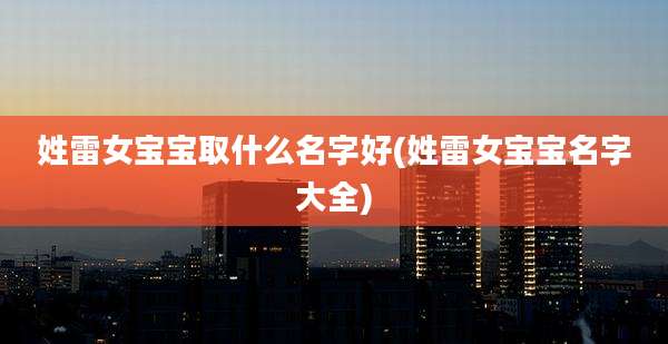 姓雷女宝宝取什么名字好(姓雷女宝宝名字大全)