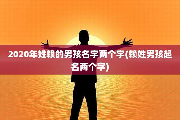 2020年姓赖的男孩名字两个字(赖姓男孩起名两个字)