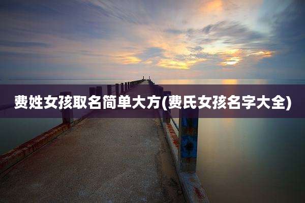 费姓女孩取名简单大方(费氏女孩名字大全)