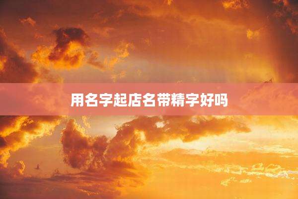 用名字起店名带精字好吗